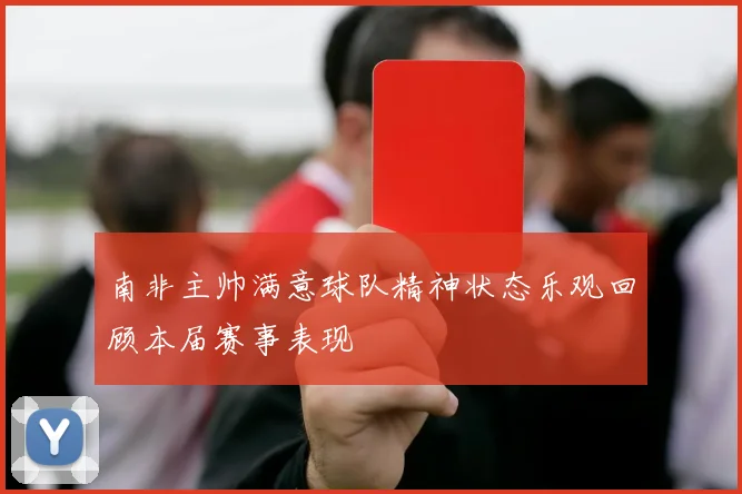 南非主帅满意球队精神状态乐观回顾本届赛事表现