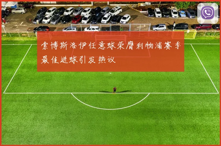 索博斯洛伊任意球荣膺利物浦赛季最佳进球引发热议
