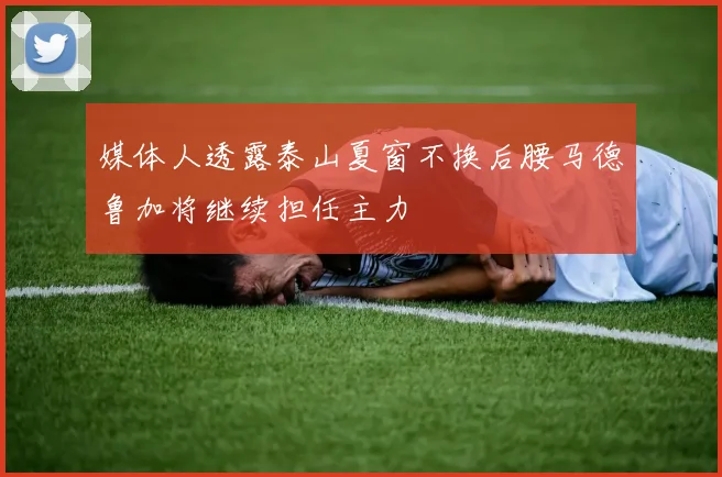 媒体人透露泰山夏窗不换后腰马德鲁加将继续担任主力