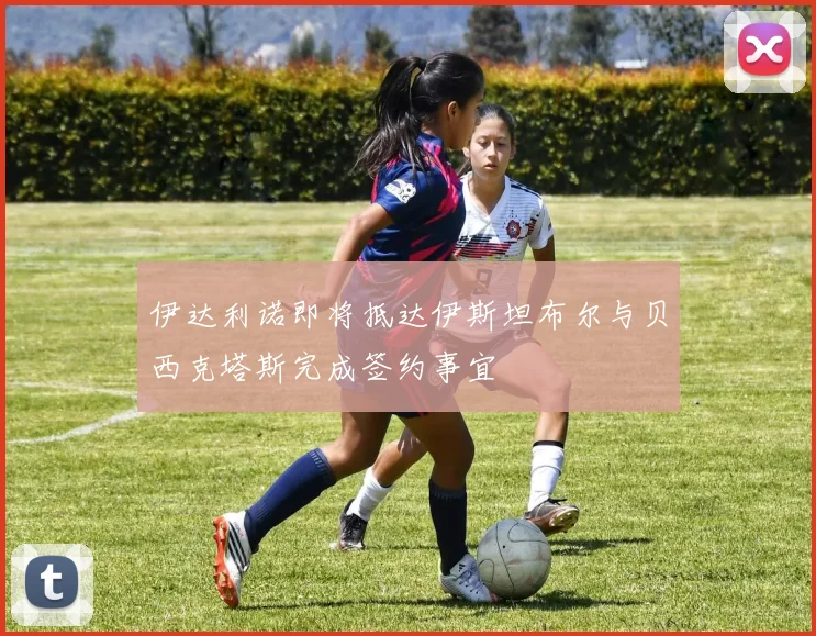 伊达利诺即将抵达伊斯坦布尔与贝西克塔斯完成签约事宜