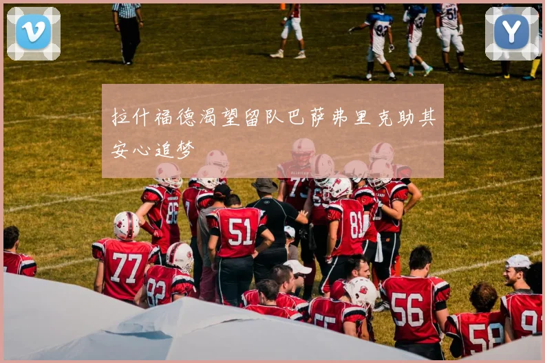 拉什福德渴望留队巴萨弗里克助其安心追梦