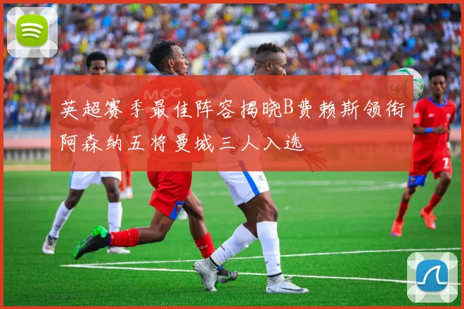 英超赛季最佳阵容揭晓B费赖斯领衔阿森纳五将曼城三人入选