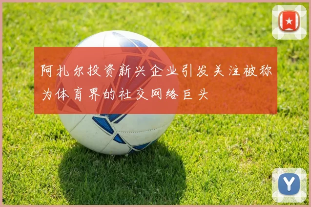 阿扎尔投资新兴企业引发关注被称为体育界的社交网络巨头