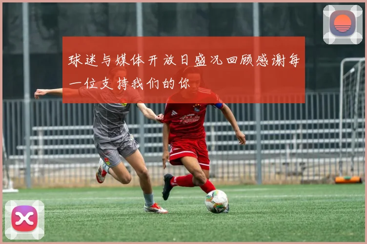 球迷与媒体开放日盛况回顾感谢每一位支持我们的你