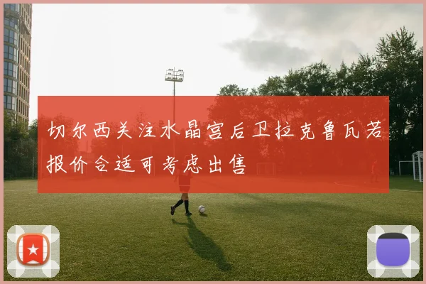 切尔西关注水晶宫后卫拉克鲁瓦若报价合适可考虑出售