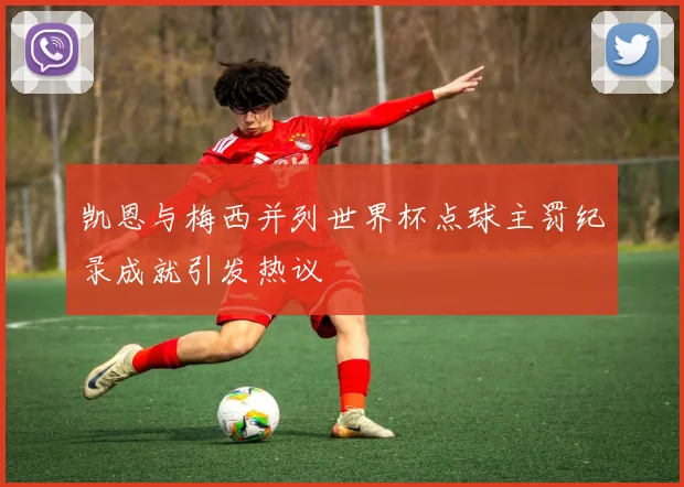 凯恩与梅西并列世界杯点球主罚纪录成就引发热议
