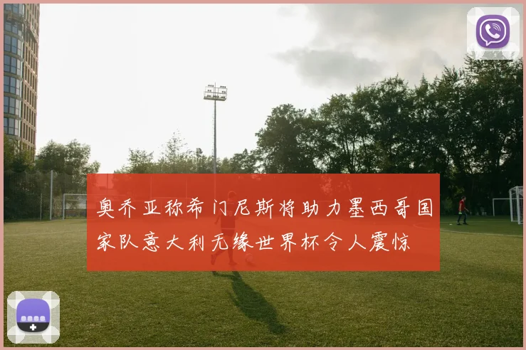 奥乔亚称希门尼斯将助力墨西哥国家队意大利无缘世界杯令人震惊