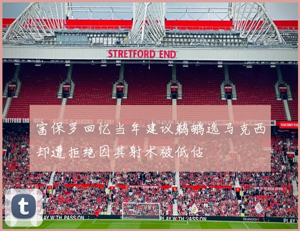 富保罗回忆当年建议鹈鹕选马克西却遭拒绝因其射术被低估
