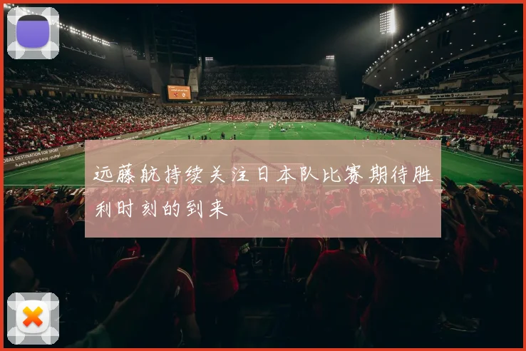 远藤航持续关注日本队比赛期待胜利时刻的到来
