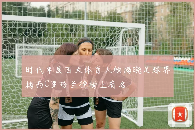 时代年度百大体育人物揭晓足球界梅西C罗哈兰德榜上有名