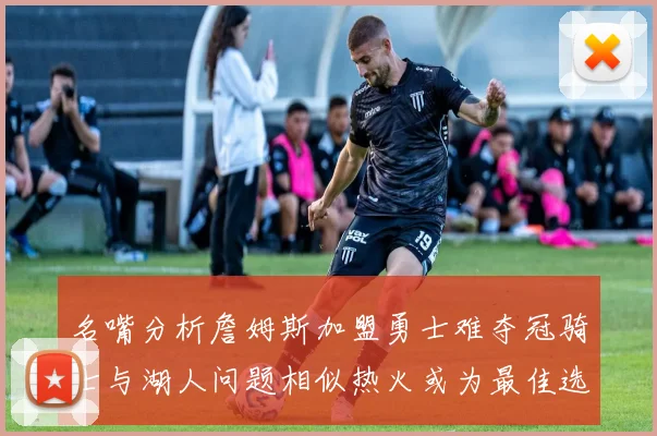 名嘴分析詹姆斯加盟勇士难夺冠骑士与湖人问题相似热火或为最佳选择