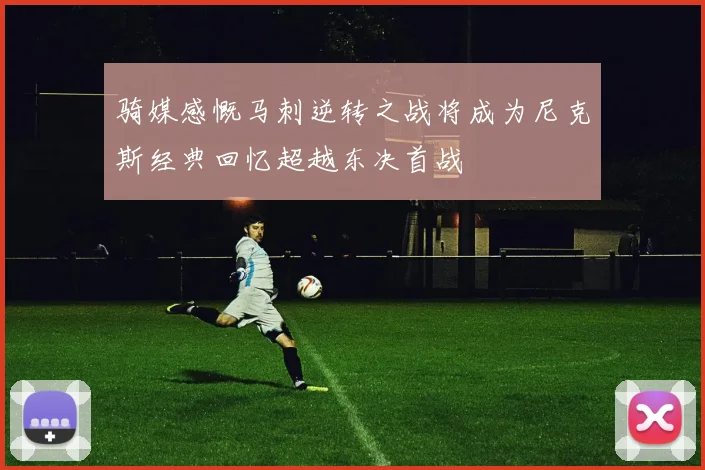 骑媒感慨马刺逆转之战将成为尼克斯经典回忆超越东决首战