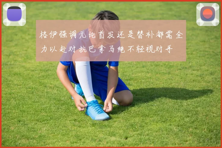 格伊强调无论首发还是替补都需全力以赴对抗巴拿马绝不轻视对手