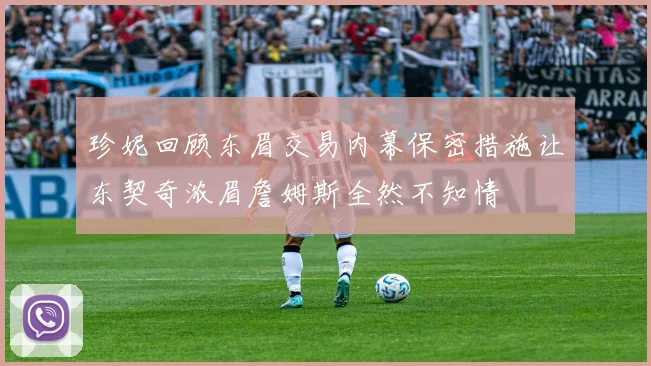 珍妮回顾东眉交易内幕保密措施让东契奇浓眉詹姆斯全然不知情