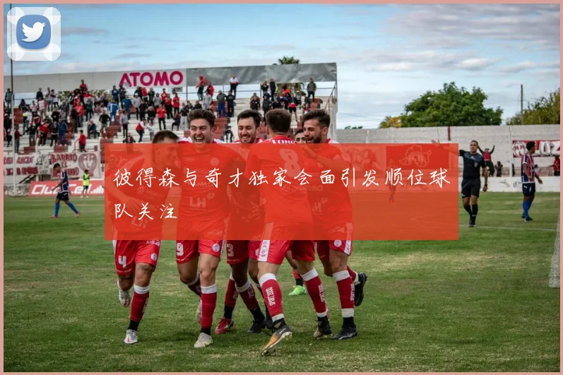 彼得森与奇才独家会面引发顺位球队关注
