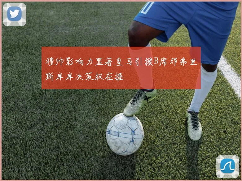 穆帅影响力显著皇马引援B席邓弗里斯库库决策权在握