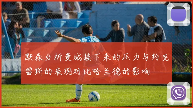 默森分析曼城接下来的压力与约克雷斯的表现对比哈兰德的影响