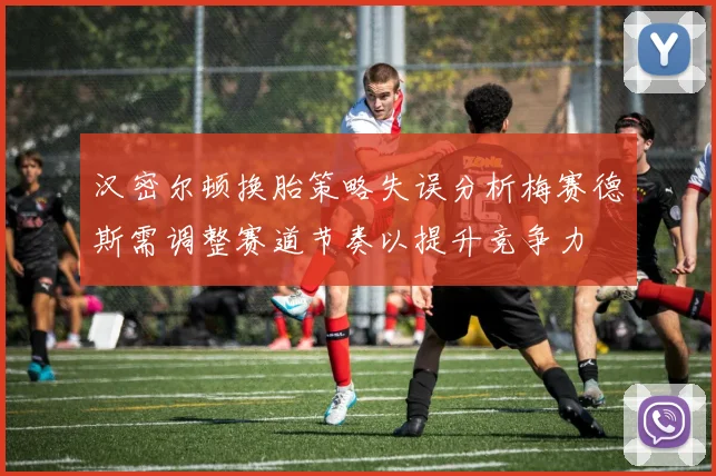 汉密尔顿换胎策略失误分析梅赛德斯需调整赛道节奏以提升竞争力