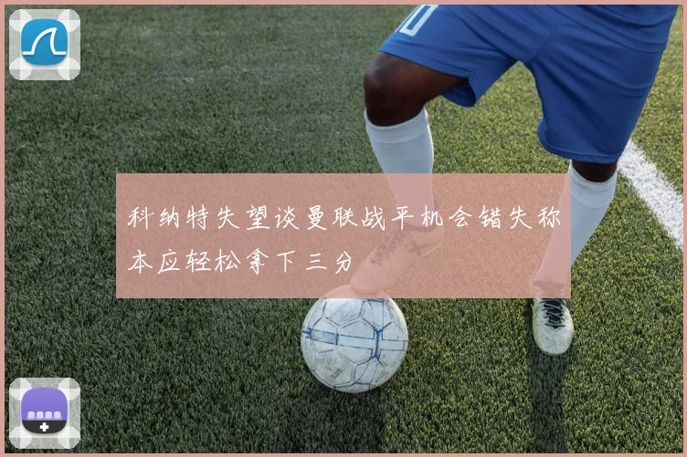 科纳特失望谈曼联战平机会错失称本应轻松拿下三分