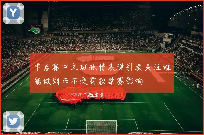 季后赛中文班独特表现引发关注谁能做到而不受罚款禁赛影响