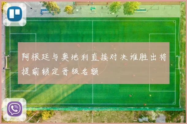 阿根廷与奥地利直接对决谁胜出将提前锁定晋级名额