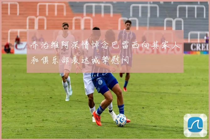 乔治维阿深情悼念巴雷西向其家人和俱乐部表达诚挚慰问