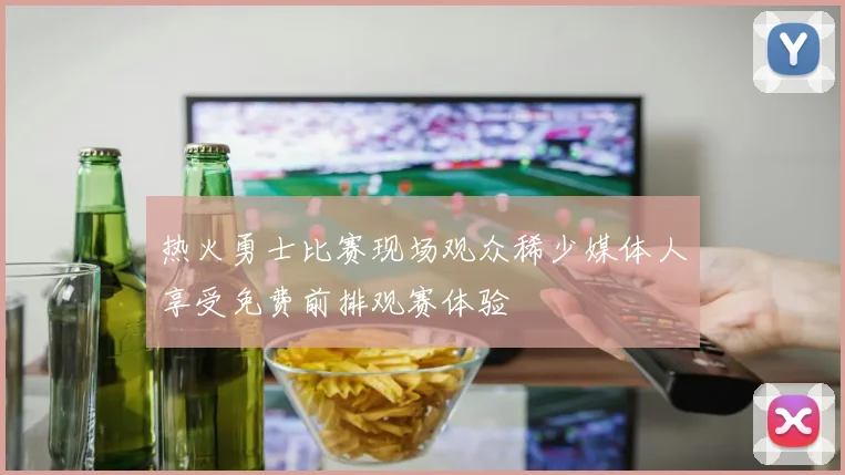 热火勇士比赛现场观众稀少媒体人享受免费前排观赛体验