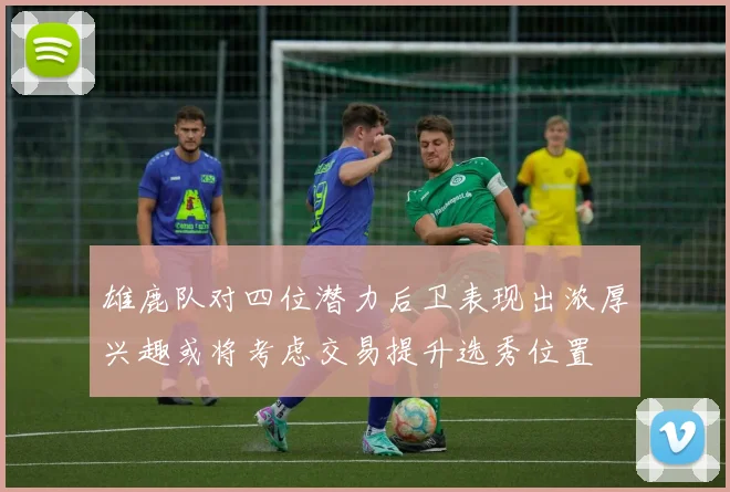 雄鹿队对四位潜力后卫表现出浓厚兴趣或将考虑交易提升选秀位置