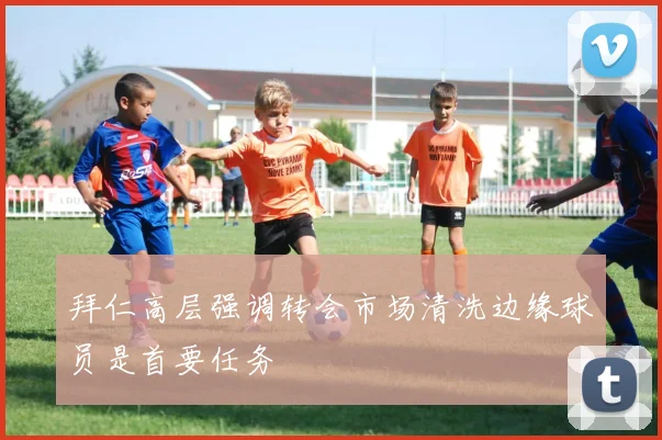 拜仁高层强调转会市场清洗边缘球员是首要任务
