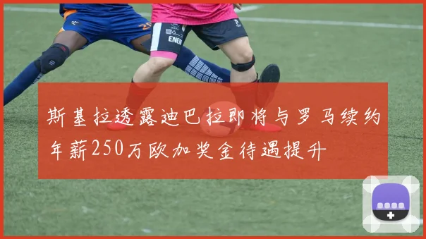 斯基拉透露迪巴拉即将与罗马续约年薪250万欧加奖金待遇提升
