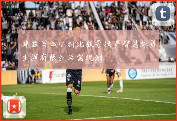 库兹马回忆科比教导投资智慧球员生涯有限生活需规划