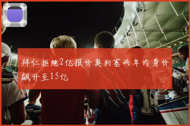 拜仁拒绝2亿报价奥利塞两年内身价飙升至15亿