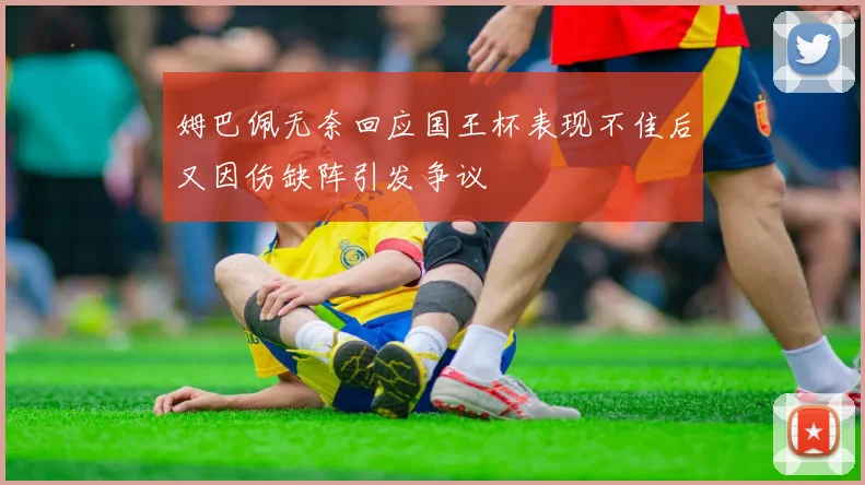 姆巴佩无奈回应国王杯表现不佳后又因伤缺阵引发争议
