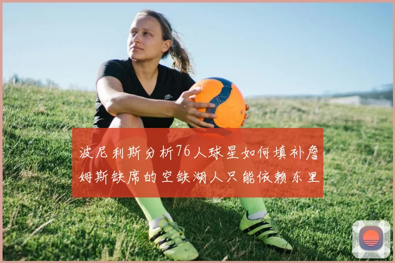 波尼利斯分析76人球星如何填补詹姆斯缺席的空缺湖人只能依赖东里表现