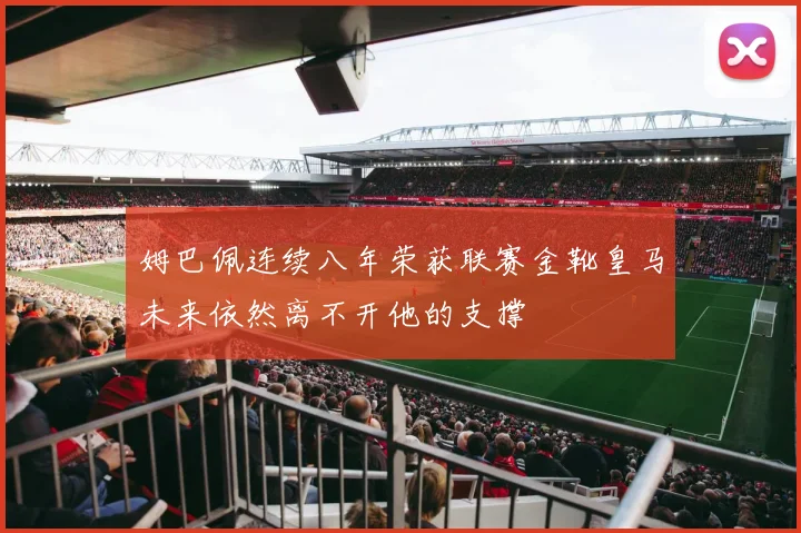 姆巴佩连续八年荣获联赛金靴皇马未来依然离不开他的支撑