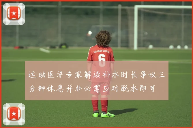 运动医学专家解读补水时长争议三分钟休息并非必需应对脱水即可