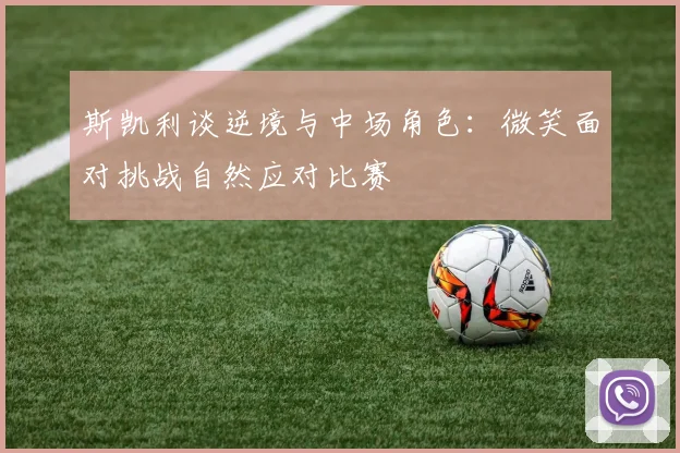 斯凯利谈逆境与中场角色：微笑面对挑战自然应对比赛