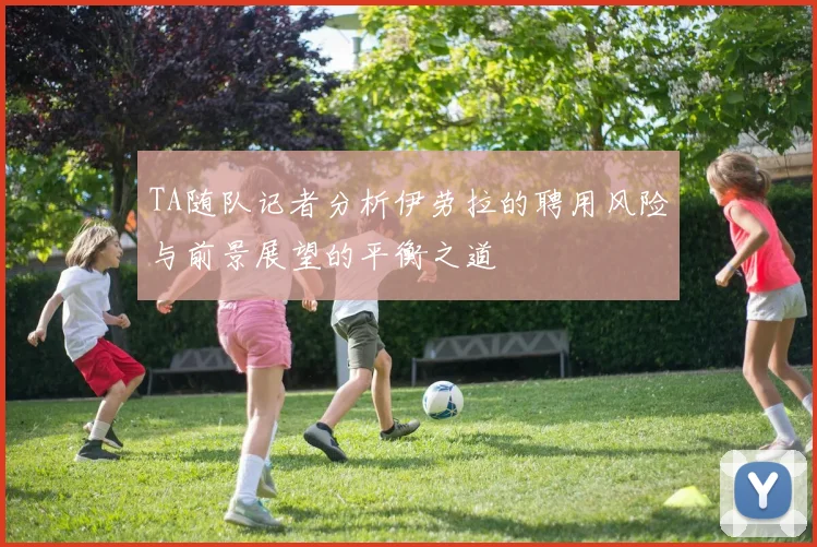 TA随队记者分析伊劳拉的聘用风险与前景展望的平衡之道