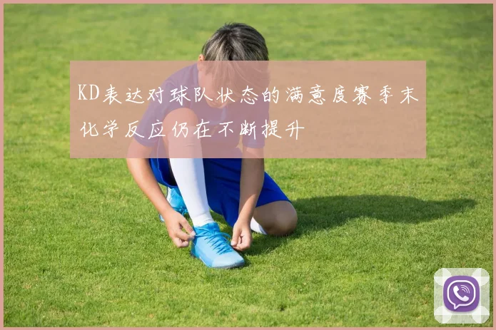 KD表达对球队状态的满意度赛季末化学反应仍在不断提升