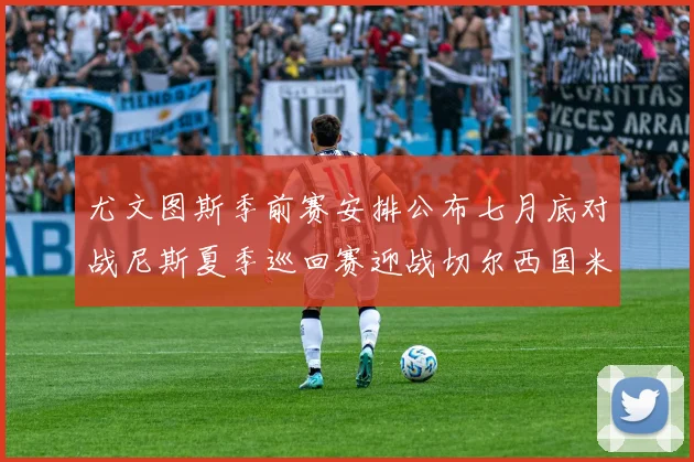 尤文图斯季前赛安排公布七月底对战尼斯夏季巡回赛迎战切尔西国米巴勒莫