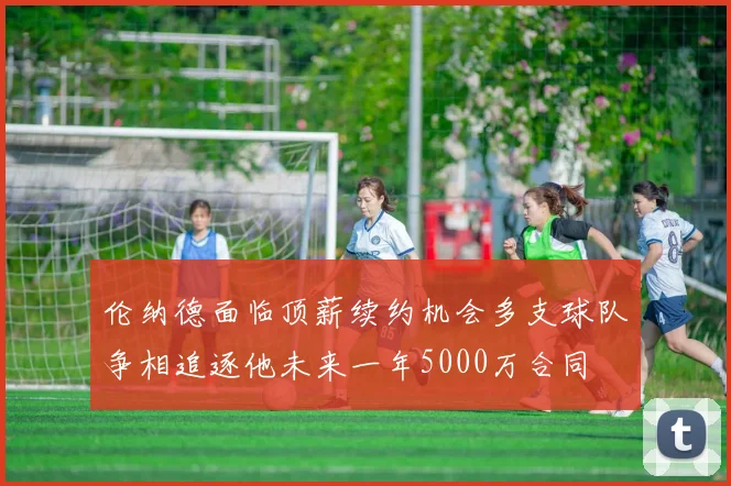 伦纳德面临顶薪续约机会多支球队争相追逐他未来一年5000万合同