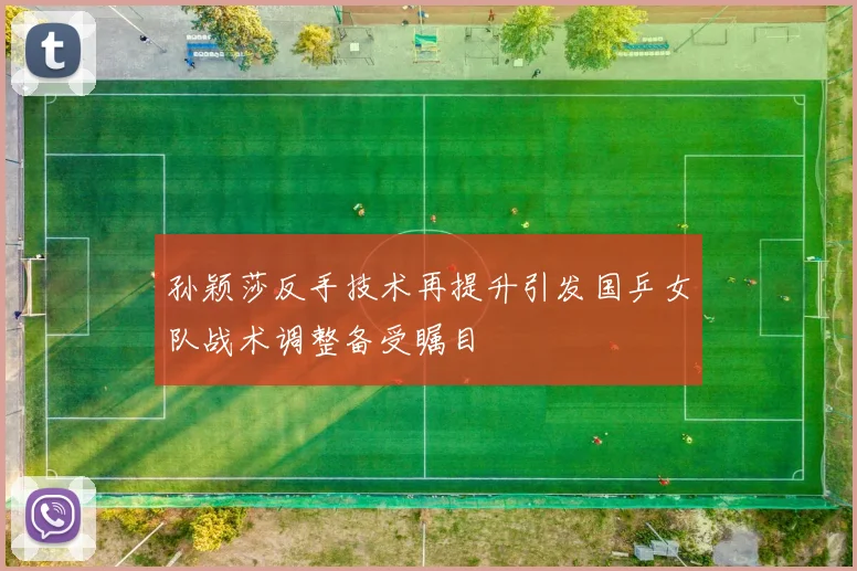 孙颖莎反手技术再提升引发国乒女队战术调整备受瞩目