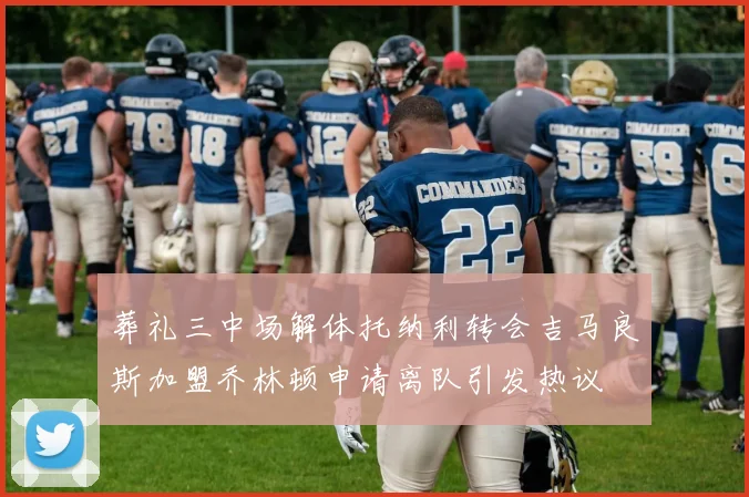 葬礼三中场解体托纳利转会吉马良斯加盟乔林顿申请离队引发热议